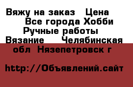 Вяжу на заказ › Цена ­ 800 - Все города Хобби. Ручные работы » Вязание   . Челябинская обл.,Нязепетровск г.